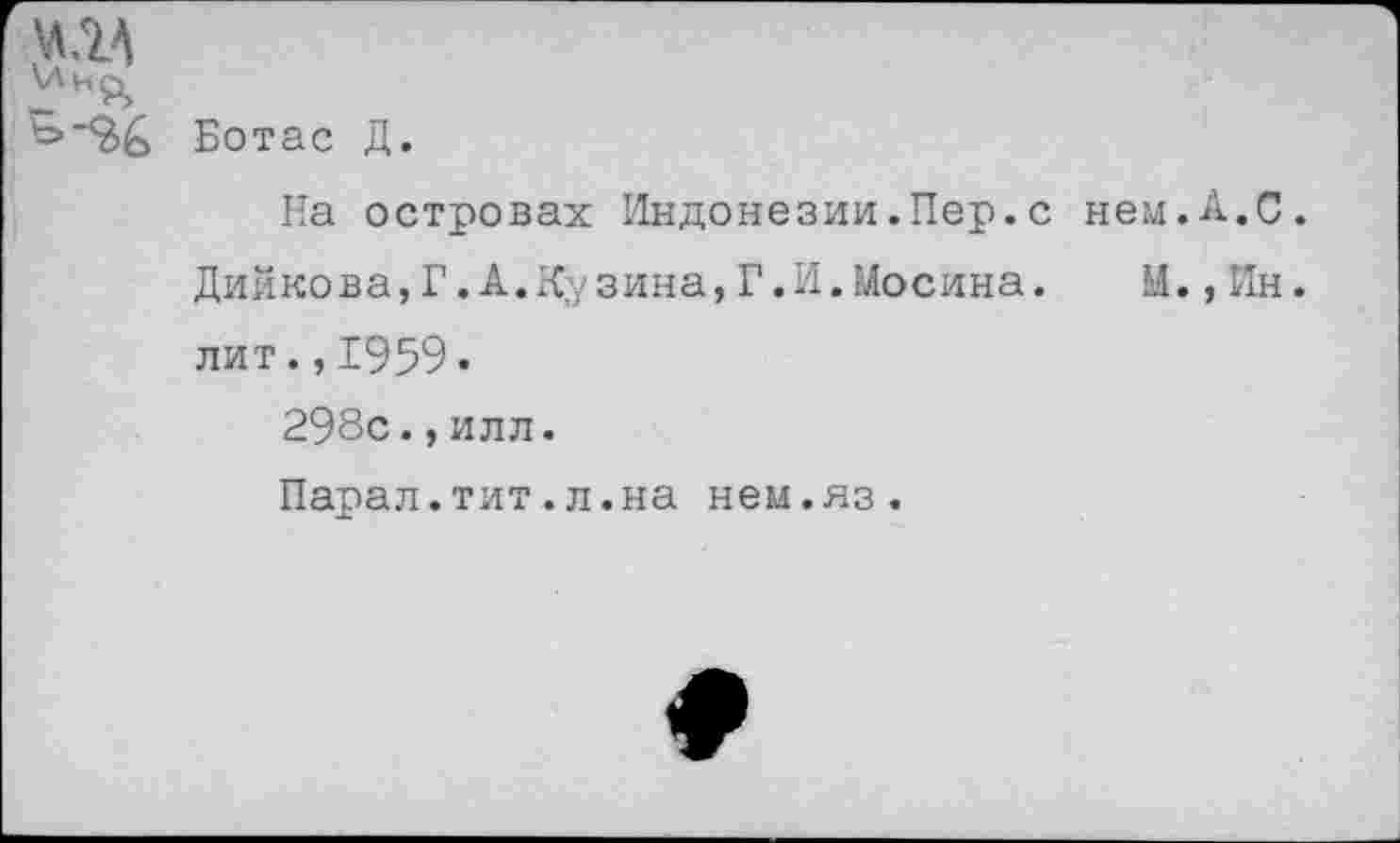 ﻿МЛА
\ЛНЧ
Ботас Д.
На островах Индонезии.Пер.с нем.А.С.
Дийкова,Г.А.Кузина,Г.И.Мосина. М.,Ин. лит.,1959. 298с.,илл.
Парал.тит.л.на нем.яз.